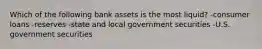 Which of the following bank assets is the most liquid? -consumer loans -reserves -state and local government securities -U.S. government securities