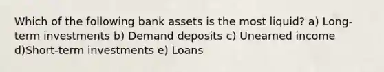 Which of the following bank assets is the most liquid? a) Long-term investments b) Demand deposits c) Unearned income d)Short-term investments e) Loans