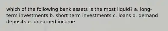 which of the following bank assets is the most liquid? a. long-term investments b. short-term investments c. loans d. demand deposits e. unearned income