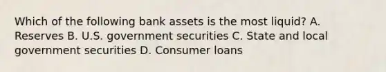 Which of the following bank assets is the most liquid? A. Reserves B. U.S. government securities C. State and local government securities D. Consumer loans