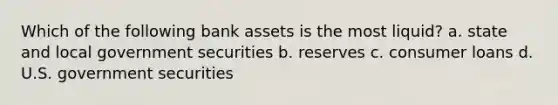 Which of the following bank assets is the most liquid? a. state and local government securities b. reserves c. consumer loans d. U.S. government securities