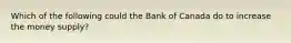 Which of the following could the Bank of Canada do to increase the money supply?