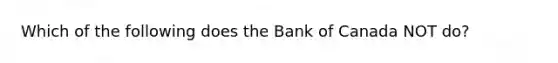 Which of the following does the Bank of Canada NOT do?