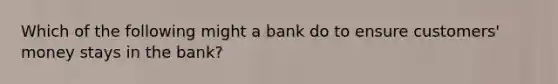 Which of the following might a bank do to ensure customers' money stays in the bank?