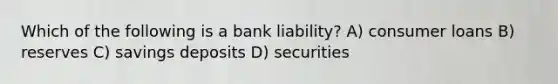 Which of the following is a bank liability? A) consumer loans B) reserves C) savings deposits D) securities