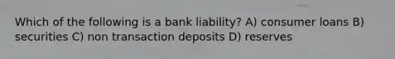 Which of the following is a bank liability? A) consumer loans B) securities C) non transaction deposits D) reserves