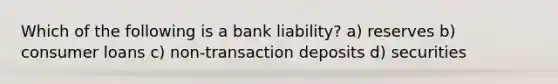 Which of the following is a bank liability? a) reserves b) consumer loans c) non-transaction deposits d) securities