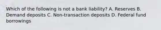 Which of the following is not a bank liability? A. Reserves B. Demand deposits C. Non-transaction deposits D. Federal fund borrowings