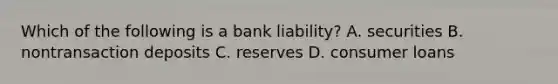 Which of the following is a bank​ liability? A. securities B. nontransaction deposits C. reserves D. consumer loans