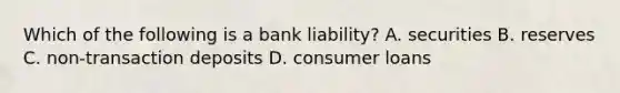 Which of the following is a bank​ liability? A. securities B. reserves C. non-transaction deposits D. consumer loans