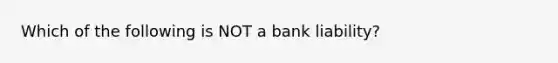 Which of the following is NOT a bank liability?