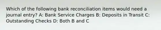 Which of the following <a href='https://www.questionai.com/knowledge/kZ6GRlcQH1-bank-reconciliation' class='anchor-knowledge'>bank reconciliation</a> items would need a journal entry? A: Bank Service Charges B: Deposits in Transit C: Outstanding Checks D: Both B and C