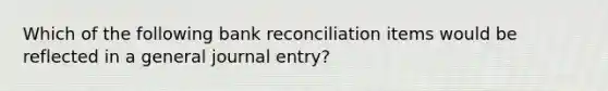 Which of the following <a href='https://www.questionai.com/knowledge/kZ6GRlcQH1-bank-reconciliation' class='anchor-knowledge'>bank reconciliation</a> items would be reflected in a general journal entry?