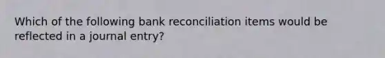 Which of the following bank reconciliation items would be reflected in a journal entry?