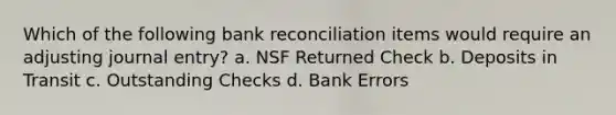 Which of the following bank reconciliation items would require an adjusting journal entry? a. NSF Returned Check b. Deposits in Transit c. Outstanding Checks d. Bank Errors