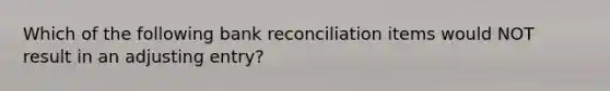 Which of the following bank reconciliation items would NOT result in an adjusting entry?