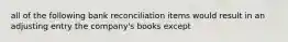 all of the following bank reconciliation items would result in an adjusting entry the company's books except