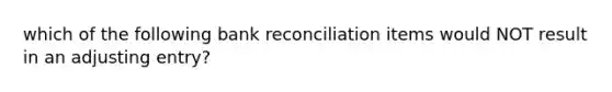 which of the following bank reconciliation items would NOT result in an adjusting entry?