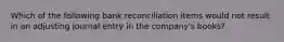 Which of the following bank reconciliation items would not result in an adjusting journal entry in the company's books?