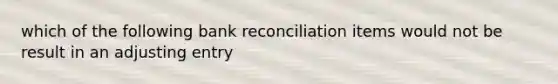 which of the following bank reconciliation items would not be result in an adjusting entry