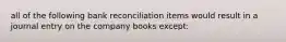 all of the following bank reconciliation items would result in a journal entry on the company books except: