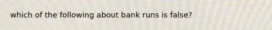 which of the following about bank runs is false?