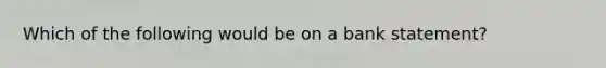 Which of the following would be on a bank statement?