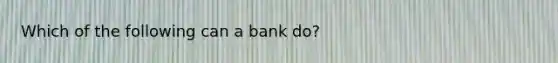 Which of the following can a bank do?