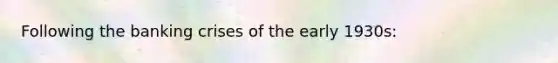 Following the banking crises of the early 1930s: