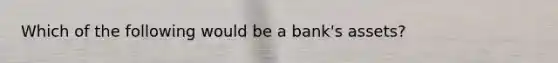 Which of the following would be a bank's assets?