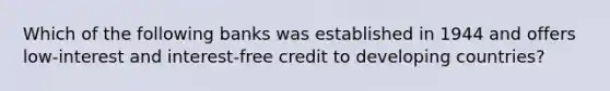 Which of the following banks was established in 1944 and offers low-interest and interest-free credit to developing countries?