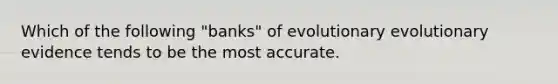 Which of the following "banks" of evolutionary evolutionary evidence tends to be the most accurate.