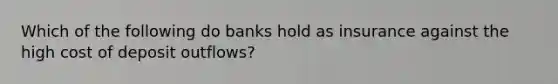 Which of the following do banks hold as insurance against the high cost of deposit outflows?