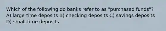 Which of the following do banks refer to as "purchased funds"? A) large-time deposits B) checking deposits C) savings deposits D) small-time deposits