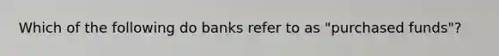 Which of the following do banks refer to as "purchased funds"?