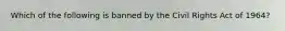 Which of the following is banned by the Civil Rights Act of 1964?