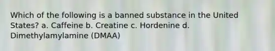 Which of the following is a banned substance in the United States? a. Caffeine b. Creatine c. Hordenine d. Dimethylamylamine (DMAA)