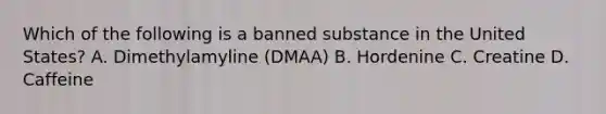 Which of the following is a banned substance in the United States? A. Dimethylamyline (DMAA) B. Hordenine C. Creatine D. Caffeine