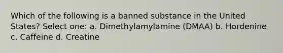 Which of the following is a banned substance in the United States? Select one: a. Dimethylamylamine (DMAA) b. Hordenine c. Caffeine d. Creatine