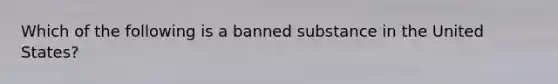 Which of the following is a banned substance in the United States?