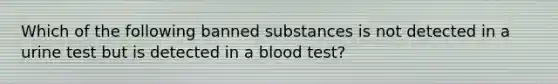 Which of the following banned substances is not detected in a urine test but is detected in a blood test?