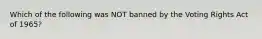 Which of the following was NOT banned by the Voting Rights Act of 1965?