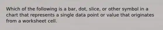 Which of the following is a bar, dot, slice, or other symbol in a chart that represents a single data point or value that originates from a worksheet cell.