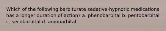 Which of the following barbiturate sedative-hypnotic medications has a longer duration of action? a. phenobarbital b. pentobarbital c. secobarbital d. amobarbital