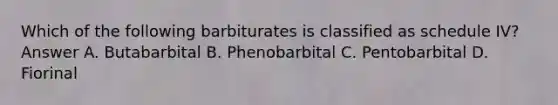 Which of the following barbiturates is classified as schedule IV? Answer A. Butabarbital B. Phenobarbital C. Pentobarbital D. Fiorinal