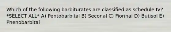 Which of the following barbiturates are classified as schedule IV? *SELECT ALL* A) Pentobarbital B) Seconal C) Fiorinal D) Butisol E) Phenobarbital