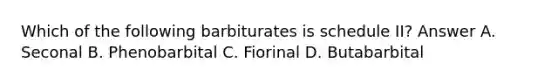 Which of the following barbiturates is schedule II? Answer A. Seconal B. Phenobarbital C. Fiorinal D. Butabarbital