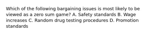 Which of the following bargaining issues is most likely to be viewed as a zero sum game? A. Safety standards B. Wage increases C. Random drug testing procedures D. Promotion standards