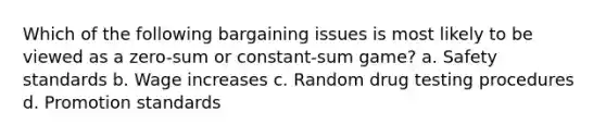 Which of the following bargaining issues is most likely to be viewed as a zero-sum or constant-sum game? a. Safety standards b. Wage increases c. Random drug testing procedures d. Promotion standards