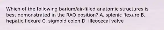 Which of the following barium/air-filled anatomic structures is best demonstrated in the RAO position? A. splenic flexure B. hepatic flexure C. sigmoid colon D. illeocecal valve